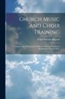 Frank Hartson Shepard - Church Music and Choir Training: Treating of the Management of Boys' Voices and the Proper Rendition of Church Music