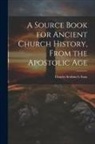 Charles Scribner's Sons - A Source Book for Ancient Church History, From the Apostolic Age