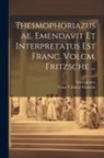Aristophanes, Franz Volkmar Fritzsche - Thesmophoriazusae, Emendavit Et Interpretatus Est Franc. Volcm. Fritzsche
