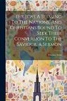 Thomas Scott - The Jews A Blessing To The Nations, And Christians Bound To Seek Their Conversion To The Saviour. A Sermon