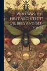 Who - Who Was the First Architect? Or, Bees and Bee-Hives