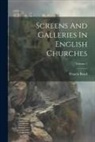 Francis Bond - Screens And Galleries In English Churches; Volume 1