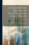 Louis Say - An Elementary Treatise On Individual and Public Wealth: In Which the Principal Questions of Political Economy Are Explained and Elucidated