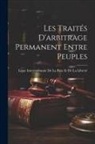 Ligue Internationale de la Paix Et de - Les Traités D'arbitrage Permanent Entre Peuples