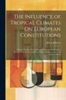 James Johnson - The Influence of Tropical Climates On European Constitutions: Being a Treatise On the Principal Diseases Incidental to Europeans in the East and West