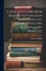Bart ). Thomas Phillipps (Sir - Catalogus Librorum Manuscriptorum In Bibliotheca D. Thomæ Phillipps [compiled By Himself]