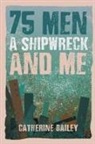 Catherine Bailey - 75 Men, A Shipwreck and Me