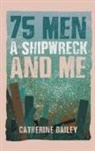 Catherine Bailey - 75 Men, A Shipwreck and Me
