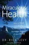 Lou Aronica, Levy, Rick Levy, Rick/ Aronica Levy - Miraculous Health How to Heal Your Body by Unleashing the Hidden Pow