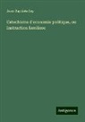 Jean-Baptiste Say - Catechisme d'economie politique, ou Instruction familiere