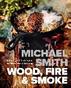 Michael Smith - Wood, Fire & Smoke Recipes and Techniques for Wood-Fired Cooking