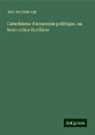 Jean-Baptiste Say - Catechisme d'economie politique, ou Instruction familiere