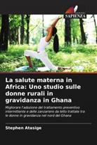 Stephen Atasige - La salute materna in Africa: Uno studio sulle donne rurali in gravidanza in Ghana