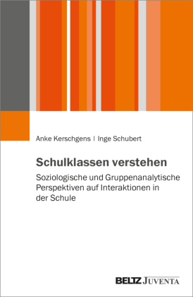 Anke Kerschgens, Inge Schubert - Schulklassen verstehen Soziologische und gruppenanalytische Perspektiven auf Interaktionen in der Schule