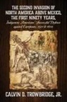 Jr. Calvin D. Trowbridge - THE SECOND INVASION OF NORTH AMERICA ABOVE MEXICO, THE FIRST NINETY YEARS, Indigenous Americans' Successful Defense against Europeans, 1521 to 1610