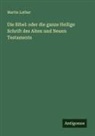 Martin Luther - Die Bibel: oder die ganze Heilige Schrift des Alten und Neuen Testaments