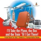 Baby - I'll Take the Plane, the Bus and the Train 'Til I Get There! Travel Book for Kids | Children's Transportation Books