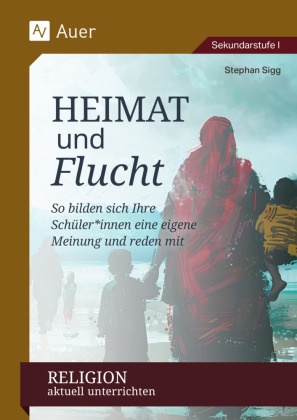 Stephan Sigg - Religion aktuell unterrichten: Heimat & Flucht So bilden sich Ihre Schüler*innen eine eigene Meinung und reden mit (5. bis 10. Klasse)