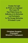 Christiaan Huygens - Treatise on light In which are explained the causes of that which occurs in reflexion, & in refraction and particularly in the strange refraction of Iceland crystal