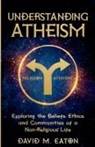 David M. Eaton - UNDERSTANDING ATHEISM Exploring the Beliefs, Ethics, and Communities of a Non-Religious Life