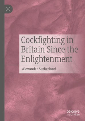 Alexander Sutherland - Cockfighting in Britain Since the Enlightenment