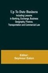 Seymour Eaton - Up To Date Business; Including Lessons in Banking, Exchange, Business Geography, Finance, Transportation and Commercial Law