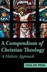 Chul Ho Youn - A Compendium of Christian Theology A Holistic Approach