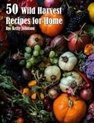 Kelly Johnson - 50 Wild Harvest Recipes for Home