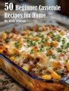 Kelly Johnson - 50 Beginner Casserole Creation Recipes for Home