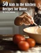 Kelly Johnson - 50 Kids in the Kitchen Recipes for Home
