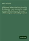 Henry Thompson - A history of Ackworth school during its first hundred years; preceded by a brief account of the fortunes of the house whilst occupied as a foundling hospital