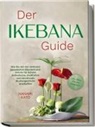 Nanami Kato - Der Ikebana Guide: Wie Sie mit der zeitlosen japanischen Blumenkunst Schritt für Schritt ästhetische, meditative und emotionale Blumengestecke erschaffen - inkl. Ideen für jede Jahreszeit
