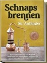Konrad Pahls - Schnapsbrennen für Anfänger: Die Komplettanleitung zum Maischen, Destillieren und Aromatisieren, um Schritt für Schritt Ihren eigenen Schnaps zu brennen - inkl. rechtlicher Grundlagen, Rezepten & FAQ
