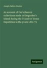Joseph Dalton Hooker - An account of the botanical collections made in Kerguelen's Island during the Transit of Venus Expedition in the years 1874-75