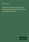 Martin Luther - Christliche Lehren auf alle Tage im Jahre: Außerlesene Stellen aus seinen sämmtlichen Schriften