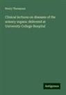 Henry Thompson - Clinical lectures on diseases of the urinary organs: delivered at University College Hospital