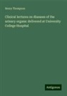 Henry Thompson - Clinical lectures on diseases of the urinary organs: delivered at University College Hospital