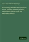 James Orchard Halliwell-Phillipps - A dictionary of archaic and provincial words, obsolete phrases, proverbs, and ancient customs, from the fourteenth century