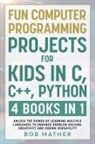 Bob Mather - Fun Computer Programming Projects for Kids in C, C++, Python
