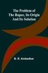 B. R. Ambedkar - The Problem of the Rupee, Its Origin and Its Solution