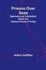 Arthur Griffiths - Prisons Over Seas; Deportation and Colonization; British and American Prisons of To-day
