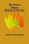 Arthur Lee Humphreys - The Private Library; What We Do Know, What We Don't Know, What We Ought to Know About Our Books