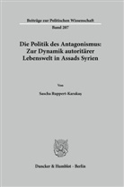 Sascha Ruppert-Karaka¿, Sascha Ruppert-Karakas - Die Politik des Antagonismus: Zur Dynamik autoritärer Lebenswelt in Assads Syrien