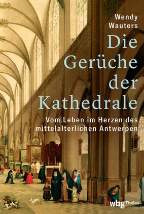 Wendy Wauters - Die Gerüche der Kathedrale - Vom Leben im Herzen des mittelalterlichen Antwerpen