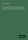 Franz Reuleaux - Der Constructeur: Ein Handbuch zum Gebrauch beim Maschinen-Entwerfen