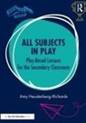 Amy Heusterberg-Richards - All Subjects in Play: Play-Based Lessons for the Secondary Classroom