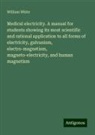 William White - Medical electricity. A manual for students showing its most scientific and rational application to all forms of electricity, galvanism, electro-magnetism, magneto-electricity, and human magnetism