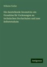 Wilhelm Fiedler - Die darstellende Geometrie: ein Grundriss für Vorlesungen an technischen Hochschulen und zum Selbststuduim