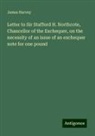 James Harvey - Letter to Sir Stafford H. Northcote, Chancellor of the Exchequer, on the necessity of an issue of an exchequer note for one pound