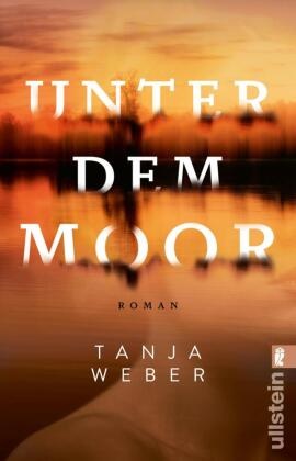 Tanja Weber - Unter dem Moor - Roman | Drei Frauen, drei Leben, eine stirbt, eine rächt sich und eine kann sich retten.